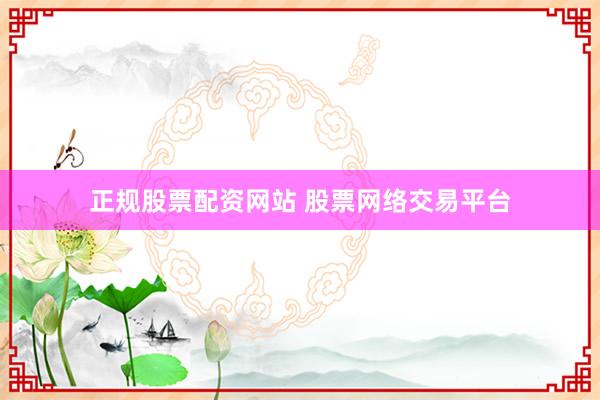 正规股票配资网站 股票网络交易平台