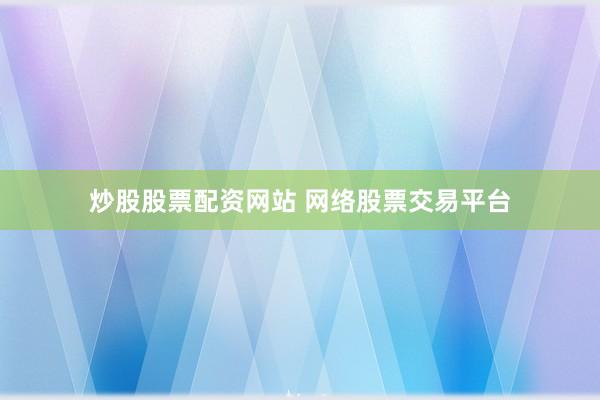 炒股股票配资网站 网络股票交易平台