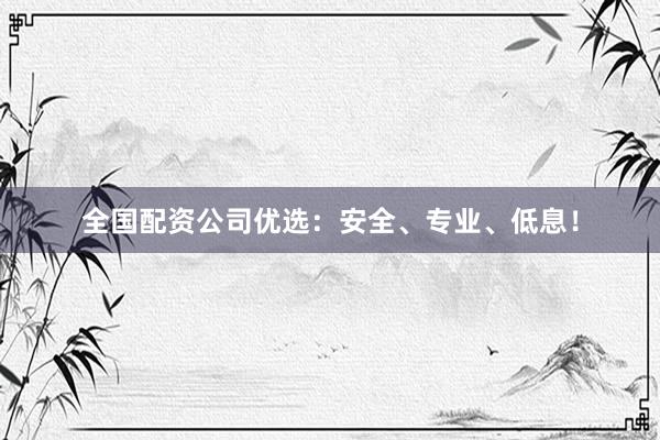 全国配资公司优选：安全、专业、低息！