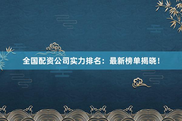 全国配资公司实力排名：最新榜单揭晓！