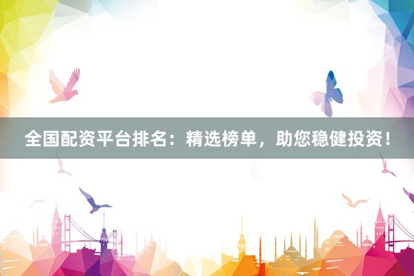 全国配资平台排名：精选榜单，助您稳健投资！