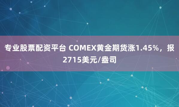 专业股票配资平台 COMEX黄金期货涨1.45%，报2715美元/盎司