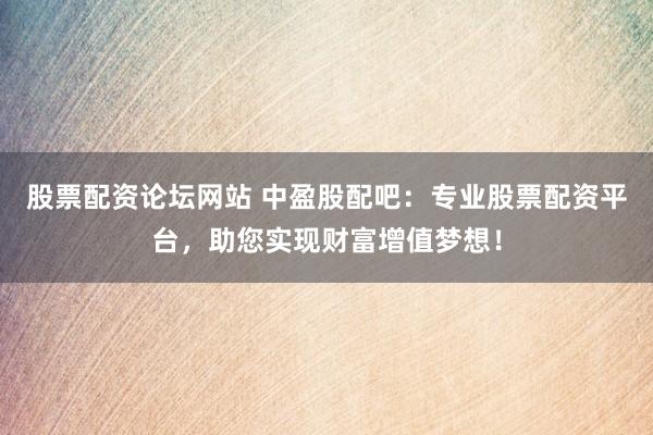 股票配资论坛网站 中盈股配吧：专业股票配资平台，助您实现财富增值梦想！
