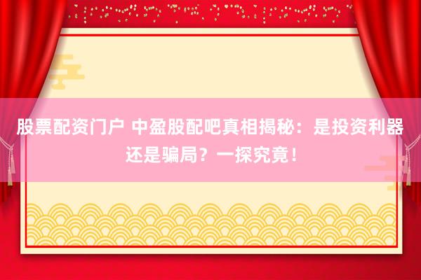 股票配资门户 中盈股配吧真相揭秘：是投资利器还是骗局？一探究竟！