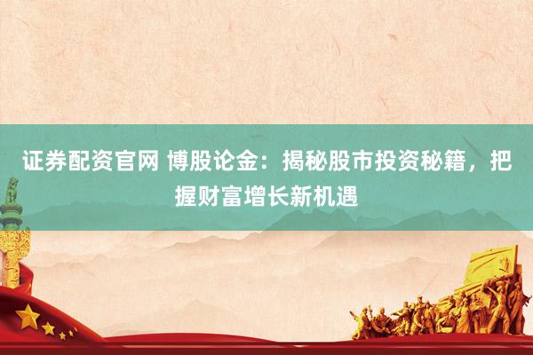 证券配资官网 博股论金：揭秘股市投资秘籍，把握财富增长新机遇
