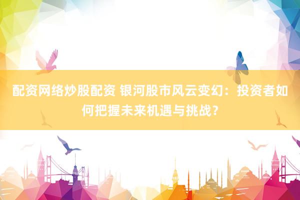 配资网络炒股配资 银河股市风云变幻：投资者如何把握未来机遇与挑战？