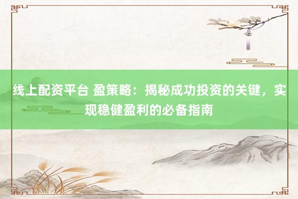 线上配资平台 盈策略：揭秘成功投资的关键，实现稳健盈利的必备指南