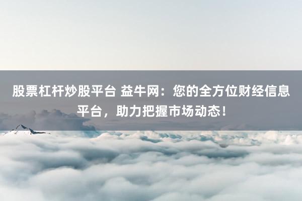 股票杠杆炒股平台 益牛网：您的全方位财经信息平台，助力把握市场动态！