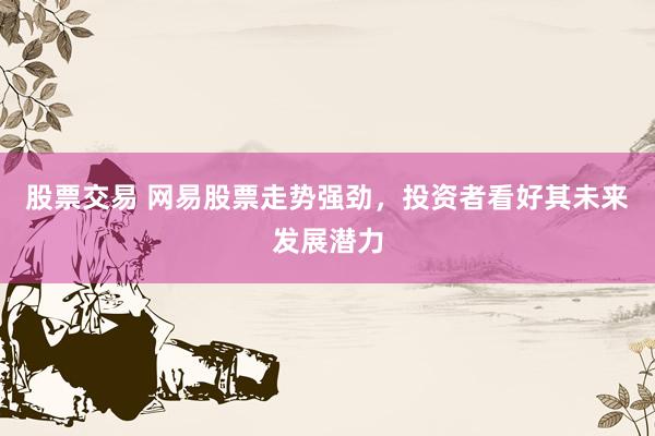 股票交易 网易股票走势强劲，投资者看好其未来发展潜力