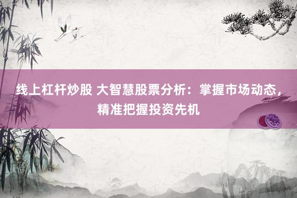 线上杠杆炒股 大智慧股票分析：掌握市场动态，精准把握投资先机