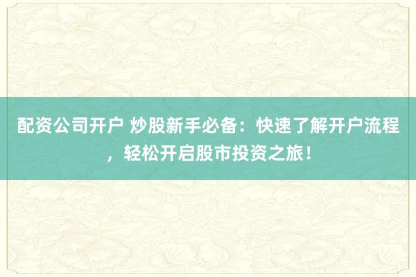 配资公司开户 炒股新手必备：快速了解开户流程，轻松开启股市投资之旅！