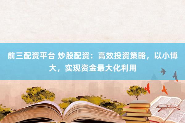 前三配资平台 炒股配资：高效投资策略，以小博大，实现资金最大化利用