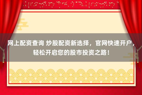 网上配资查询 炒股配资新选择，官网快速开户，轻松开启您的股市投资之路！
