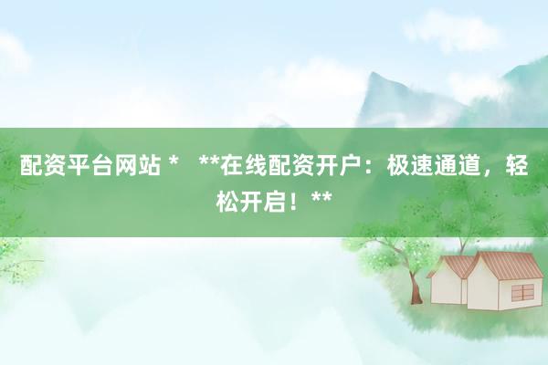 配资平台网站 *   **在线配资开户：极速通道，轻松开启！**