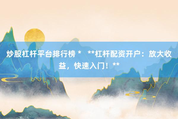 炒股杠杆平台排行榜 *   **杠杆配资开户：放大收益，快速入门！**