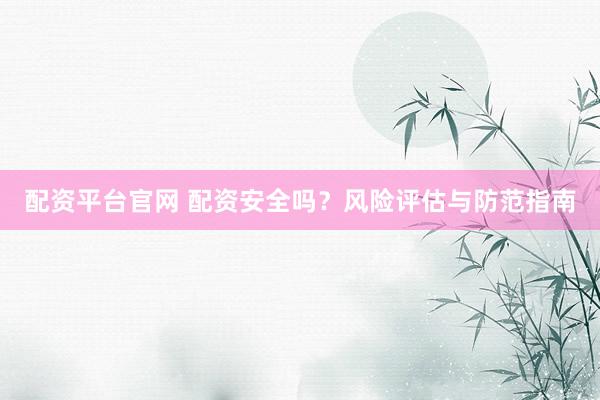 配资平台官网 配资安全吗？风险评估与防范指南