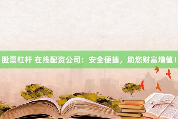股票杠杆 在线配资公司：安全便捷，助您财富增值！