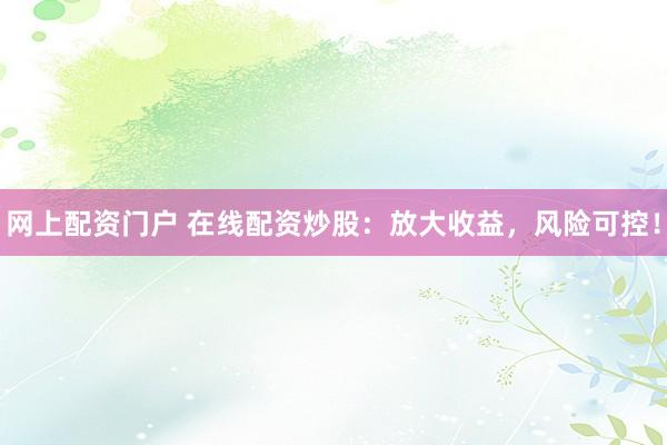 网上配资门户 在线配资炒股：放大收益，风险可控！