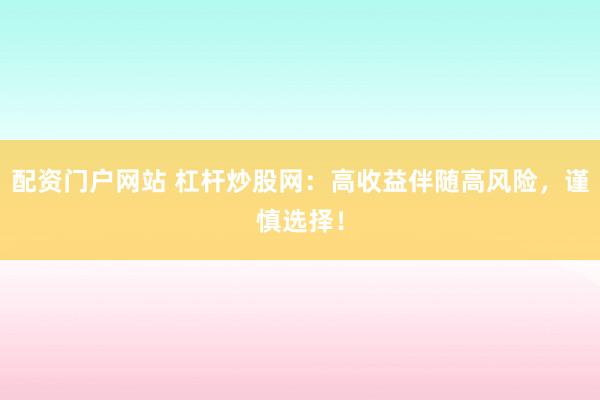 配资门户网站 杠杆炒股网：高收益伴随高风险，谨慎选择！