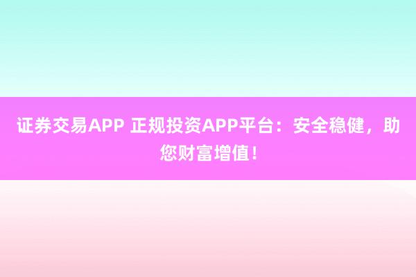 证券交易APP 正规投资APP平台：安全稳健，助您财富增值！