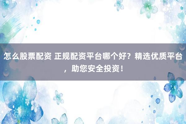 怎么股票配资 正规配资平台哪个好？精选优质平台，助您安全投资！