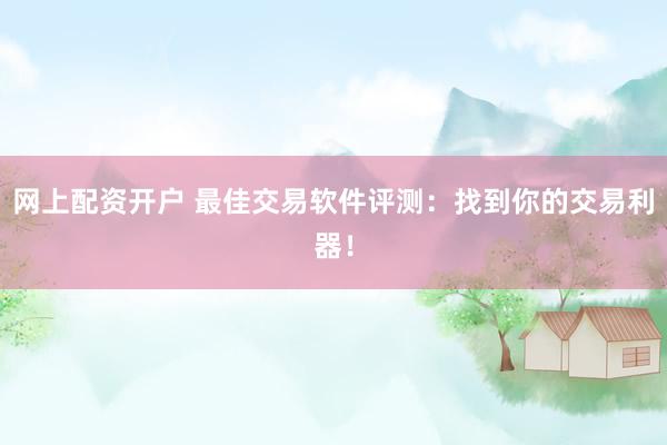 网上配资开户 最佳交易软件评测：找到你的交易利器！