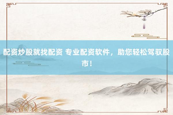 配资炒股就找配资 专业配资软件，助您轻松驾驭股市！
