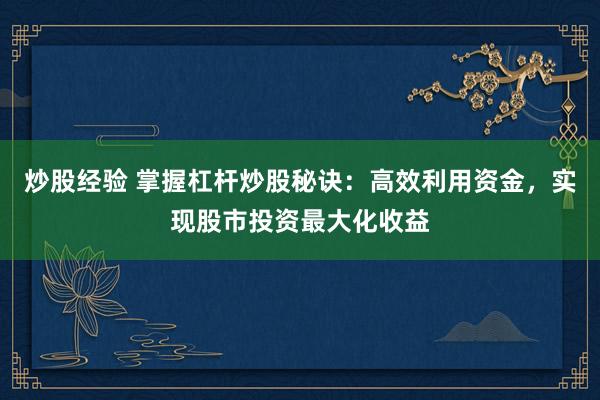 炒股经验 掌握杠杆炒股秘诀：高效利用资金，实现股市投资最大化收益