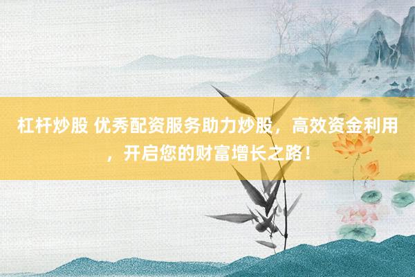 杠杆炒股 优秀配资服务助力炒股，高效资金利用，开启您的财富增长之路！