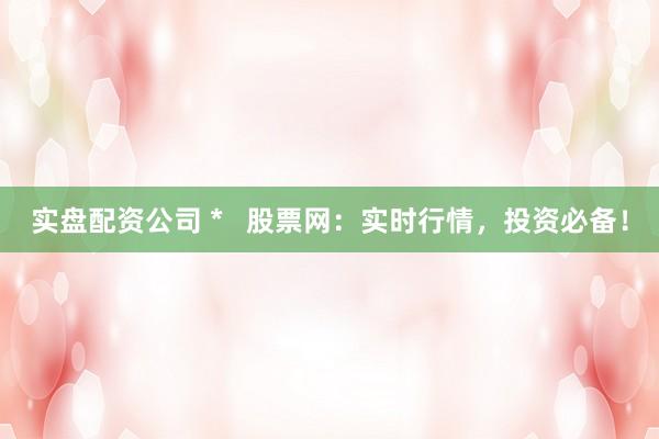 实盘配资公司 *   股票网：实时行情，投资必备！