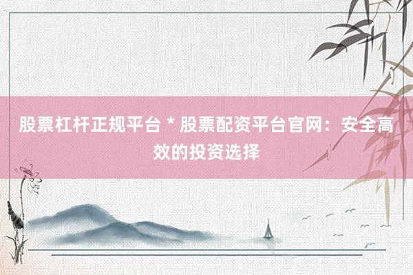 股票杠杆正规平台 * 股票配资平台官网：安全高效的投资选择
