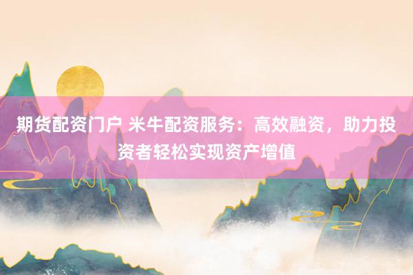 期货配资门户 米牛配资服务：高效融资，助力投资者轻松实现资产增值