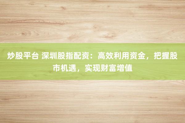炒股平台 深圳股指配资：高效利用资金，把握股市机遇，实现财富增值