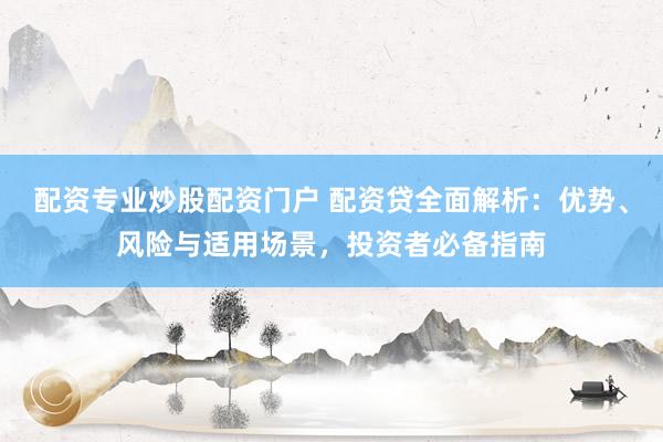 配资专业炒股配资门户 配资贷全面解析：优势、风险与适用场景，投资者必备指南
