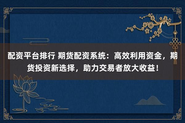 配资平台排行 期货配资系统：高效利用资金，期货投资新选择，助力交易者放大收益！
