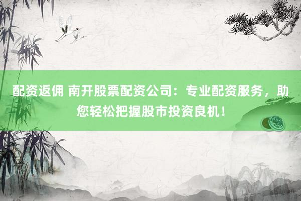 配资返佣 南开股票配资公司：专业配资服务，助您轻松把握股市投资良机！