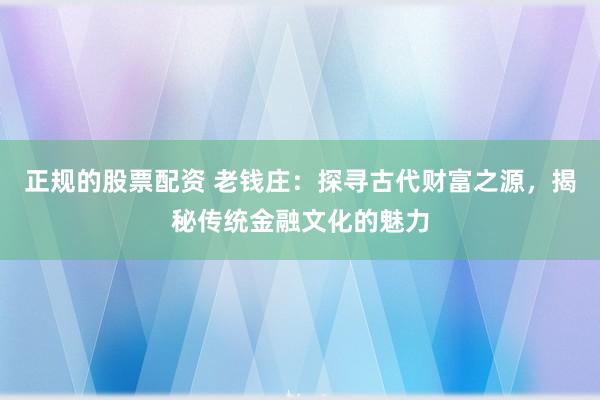 正规的股票配资 老钱庄：探寻古代财富之源，揭秘传统金融文化的魅力