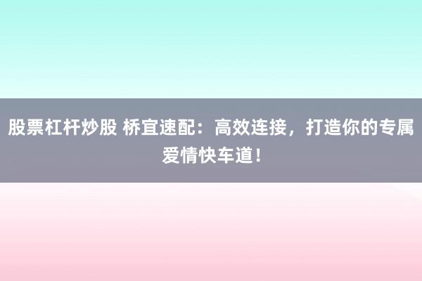 股票杠杆炒股 桥宜速配：高效连接，打造你的专属爱情快车道！
