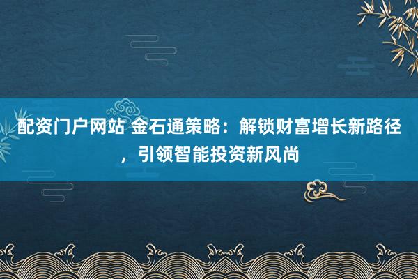 配资门户网站 金石通策略：解锁财富增长新路径，引领智能投资新风尚