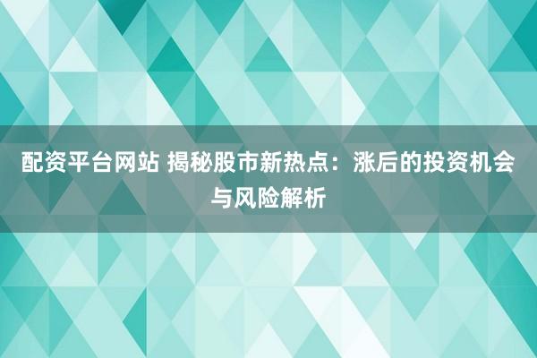 配资平台网站 揭秘股市新热点：涨后的投资机会与风险解析