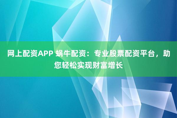 网上配资APP 蜗牛配资：专业股票配资平台，助您轻松实现财富增长
