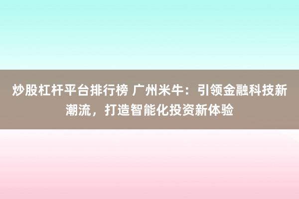 炒股杠杆平台排行榜 广州米牛：引领金融科技新潮流，打造智能化投资新体验