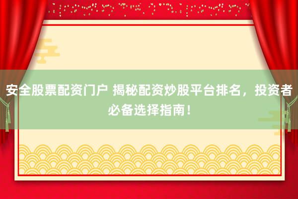 安全股票配资门户 揭秘配资炒股平台排名，投资者必备选择指南！