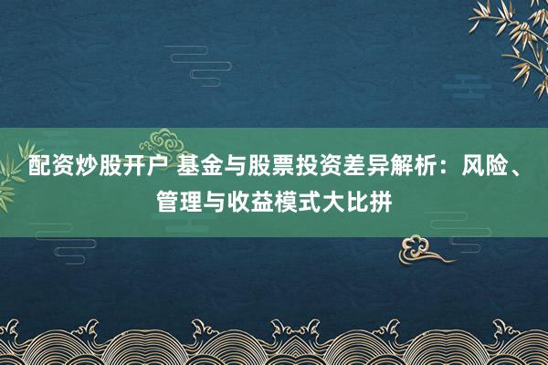 配资炒股开户 基金与股票投资差异解析：风险、管理与收益模式大比拼