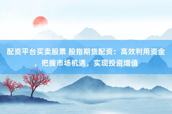 配资平台买卖股票 股指期货配资：高效利用资金，把握市场机遇，实现投资增值