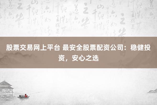 股票交易网上平台 最安全股票配资公司：稳健投资，安心之选