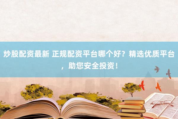 炒股配资最新 正规配资平台哪个好？精选优质平台，助您安全投资！