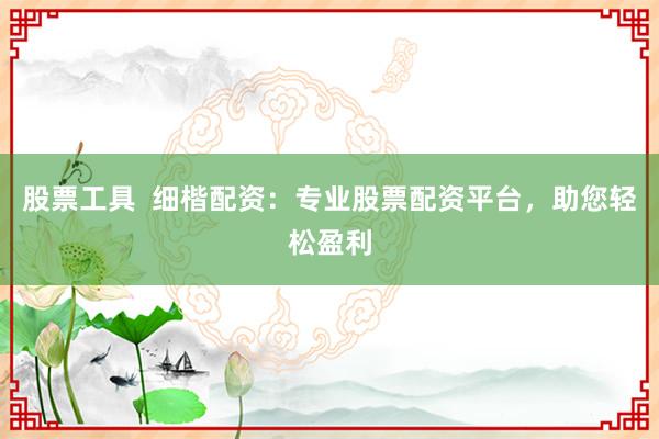 股票工具  细楷配资：专业股票配资平台，助您轻松盈利