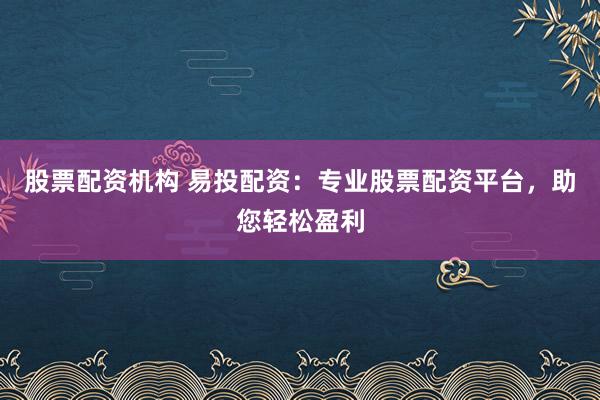 股票配资机构 易投配资：专业股票配资平台，助您轻松盈利