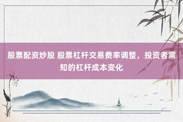 股票配资炒股 股票杠杆交易费率调整，投资者需知的杠杆成本变化